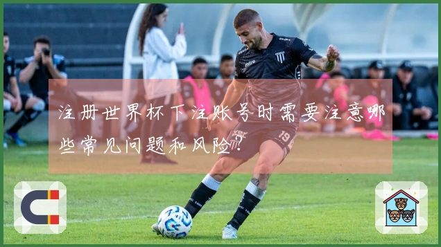 注册世界杯下注账号时需要注意哪些常见问题和风险？