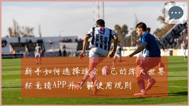 新手如何选择适合自己的烽火世界杯竞猜APP并了解使用规则