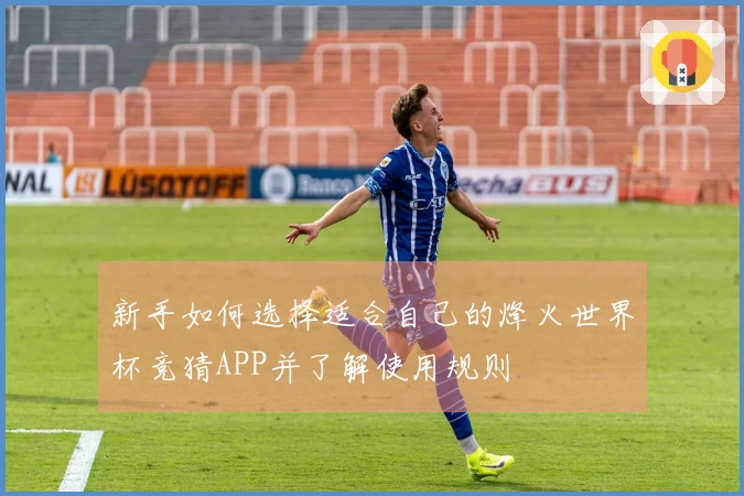 新手如何选择适合自己的烽火世界杯竞猜APP并了解使用规则