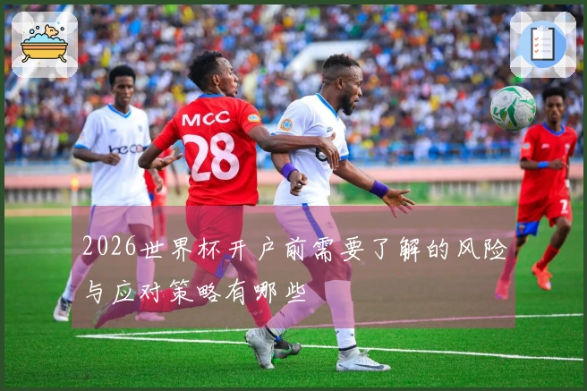 2026世界杯开户前需要了解的风险与应对策略有哪些