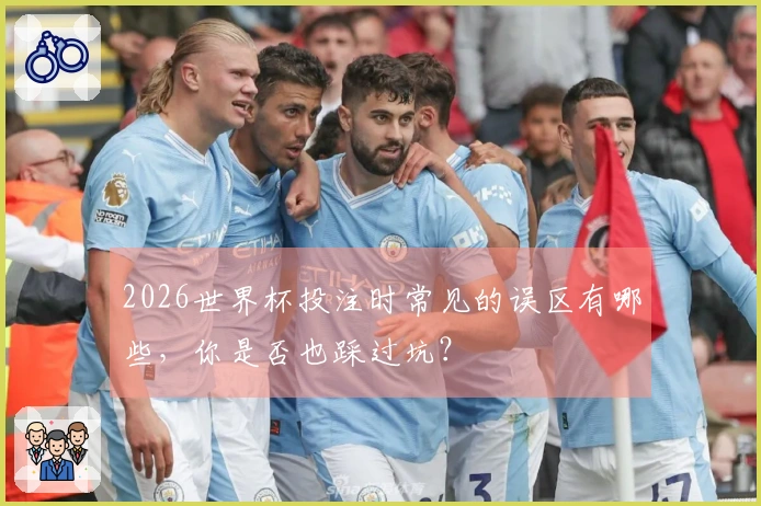 2026世界杯投注时常见的误区有哪些，你是否也踩过坑？